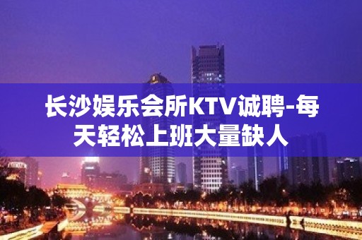 长沙娱乐会所KTV诚聘-每天轻松上班大量缺人