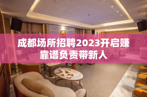 成都场所招聘2023开启赚靠谱负责带新人