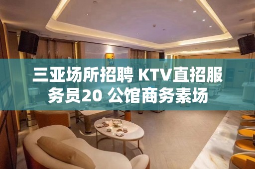 三亚场所招聘 KTV直招服务员20 公馆商务素场