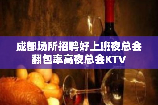 成都场所招聘好上班夜总会翻包率高夜总会KTV