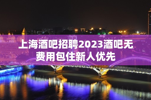 上海酒吧招聘2023酒吧无费用包住新人优先