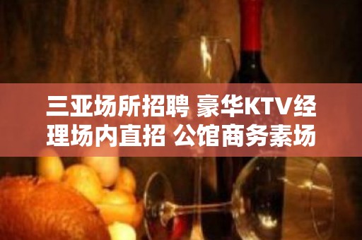 三亚场所招聘 豪华KTV经理场内直招 公馆商务素场