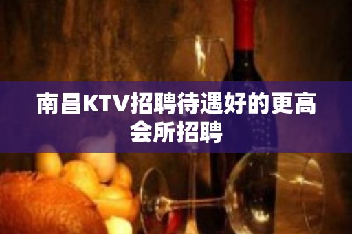 南昌KTV招聘待遇好的更高会所招聘