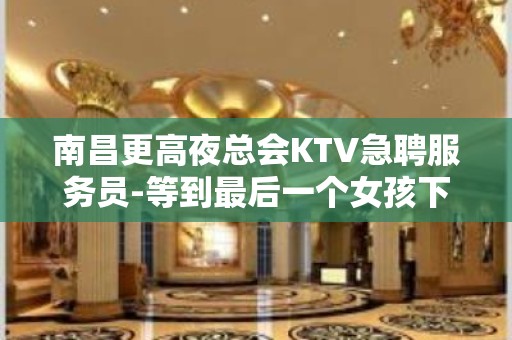 南昌更高夜总会KTV急聘服务员-等到最后一个女孩下班