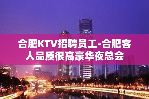 合肥KTV招聘员工-合肥客人品质很高豪华夜总会