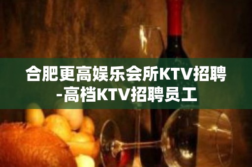 合肥更高娱乐会所KTV招聘-高档KTV招聘员工