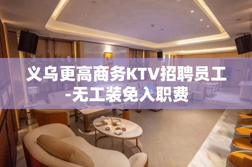 义乌更高商务KTV招聘员工-无工装免入职费