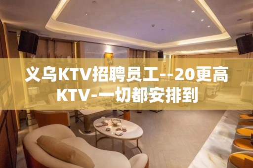 义乌KTV招聘员工--20更高KTV-一切都安排到