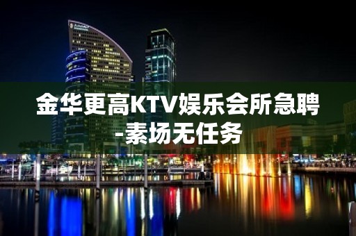 金华更高KTV娱乐会所急聘-素场无任务