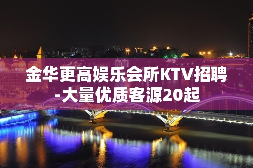 金华更高娱乐会所KTV招聘-大量优质客源20起