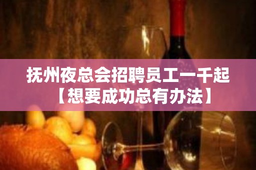 抚州夜总会招聘员工一千起 【想要成功总有办法】