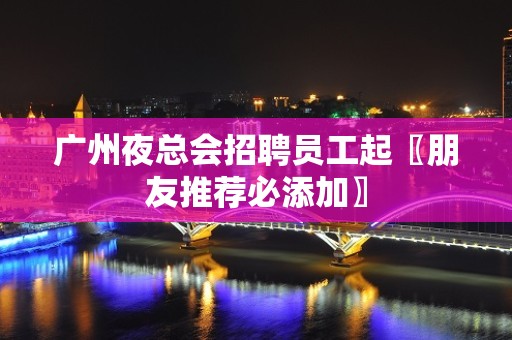 广州夜总会招聘员工起〖朋友推荐必添加〗