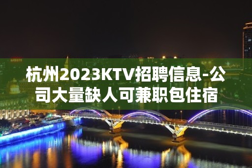 杭州2023KTV招聘信息-公司大量缺人可兼职包住宿