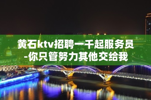 黄石ktv招聘一千起服务员-你只管努力其他交给我