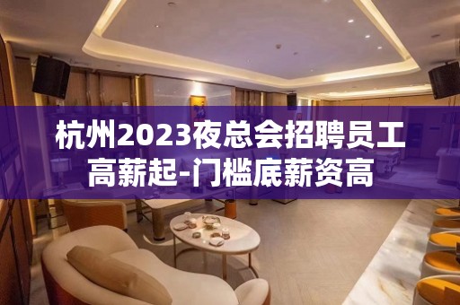 杭州2023夜总会招聘员工高薪起-门槛底薪资高