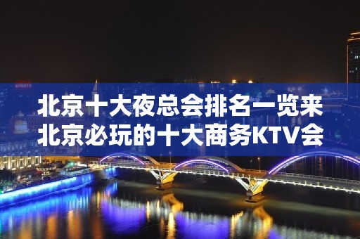 北京十大夜总会排名一览来北京必玩的十大商务KTV会所-非常火爆