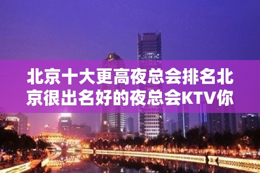 北京十大更高夜总会排名北京很出名好的夜总会KTV你玩耍过几家