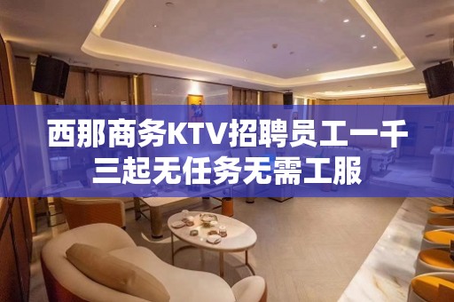 西那商务KTV招聘员工一千三起无任务无需工服