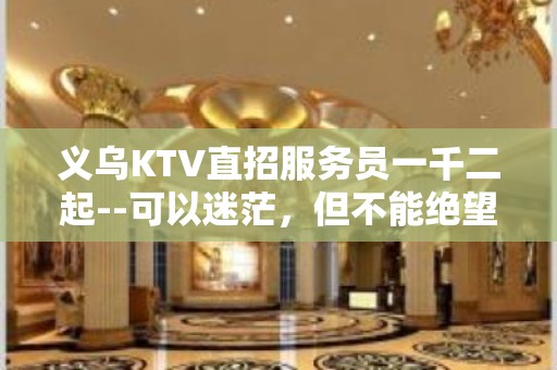 义乌KTV直招服务员一千二起--可以迷茫，但不能绝望