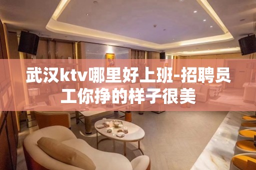 武汉ktv哪里好上班-招聘员工你挣的样子很美