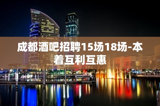 成都酒吧招聘15场18场-本着互利互惠