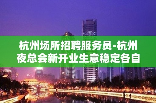 杭州场所招聘服务员-杭州夜总会新开业生意稳定各自找出路努力一定有结果