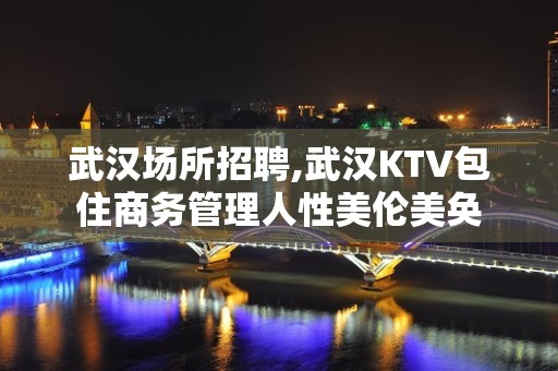 武汉场所招聘,武汉KTV包住商务管理人性美伦美奂