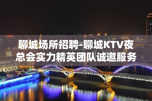 聊城场所招聘-聊城KTV夜总会实力精英团队诚邀服务员加入