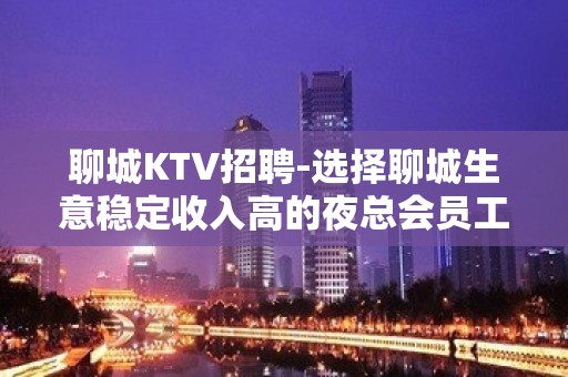 聊城KTV招聘-选择聊城生意稳定收入高的夜总会员工可以联系花姐