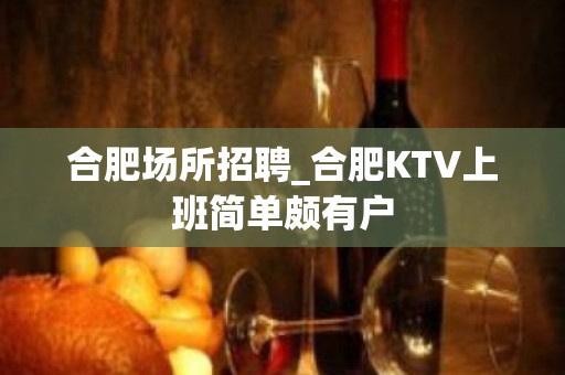 合肥场所招聘_合肥KTV上班简单颇有户