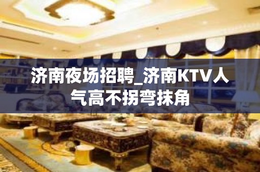 济南夜场招聘_济南KTV人气高不拐弯抹角