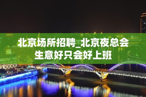 北京场所招聘_北京夜总会生意好只会好上班