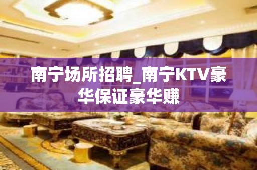 南宁场所招聘_南宁KTV豪华保证豪华赚