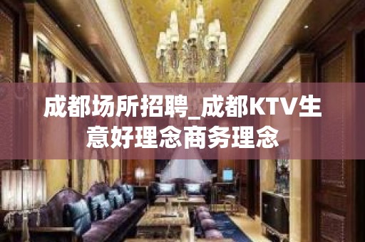 成都场所招聘_成都KTV生意好理念商务理念