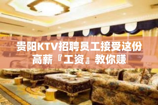 贵阳KTV招聘员工接受这份高薪『工资』教你赚