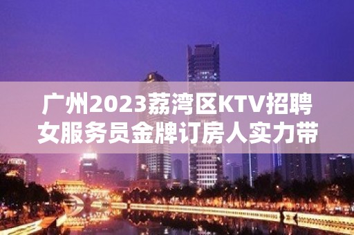 广州2023荔湾区KTV招聘女服务员金牌订房人实力带房