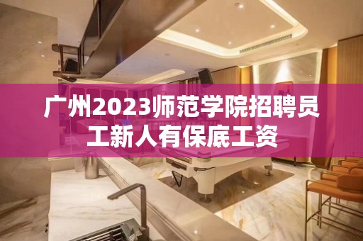 广州2023师范学院招聘员工新人有保底工资