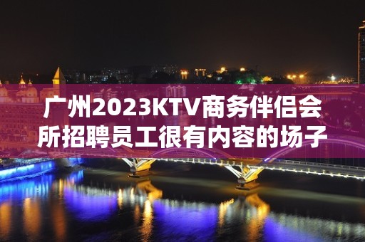 广州2023KTV商务伴侣会所招聘员工很有内容的场子