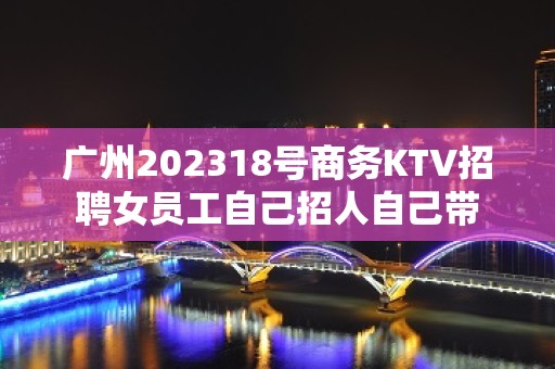 广州202318号商务KTV招聘女员工自己招人自己带