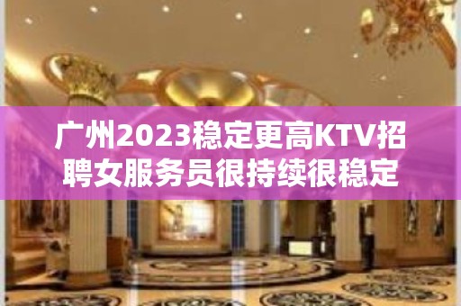 广州2023稳定更高KTV招聘女服务员很持续很稳定