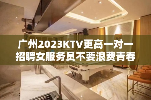 广州2023KTV更高一对一招聘女服务员不要浪费青春