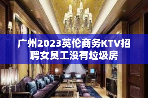 广州2023英伦商务KTV招聘女员工没有垃圾房