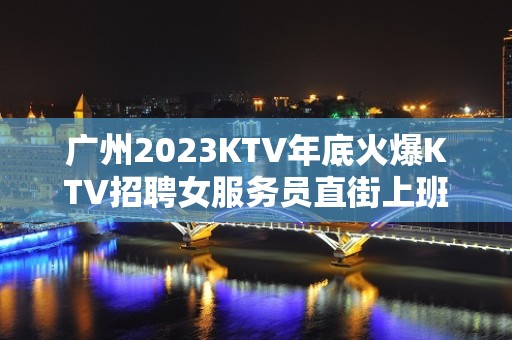 广州2023KTV年底火爆KTV招聘女服务员直街上班无考核