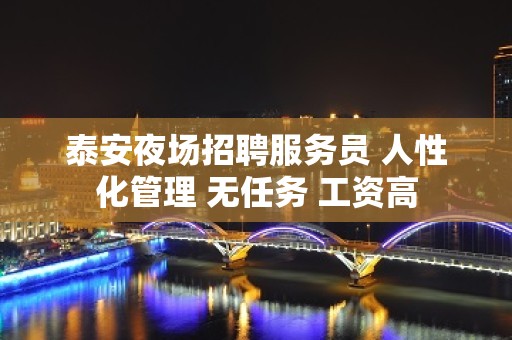 泰安夜场招聘服务员 人性化管理 无任务 工资高