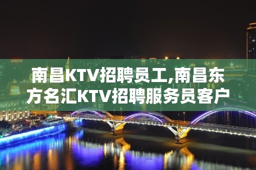 南昌KTV招聘员工,南昌东方名汇KTV招聘服务员客户优待新人