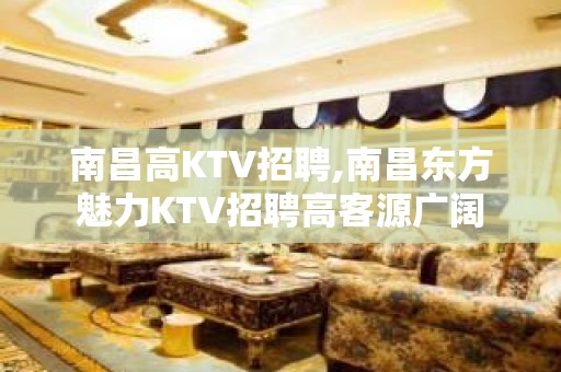 南昌高KTV招聘,南昌东方魅力KTV招聘高客源广阔