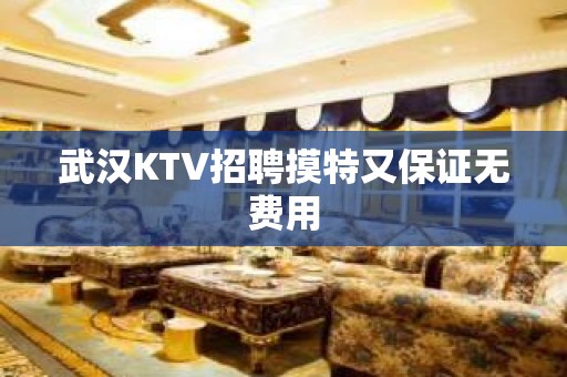 武汉KTV招聘摸特又保证无费用