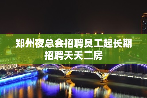 郑州夜总会招聘员工起长期招聘天天二房