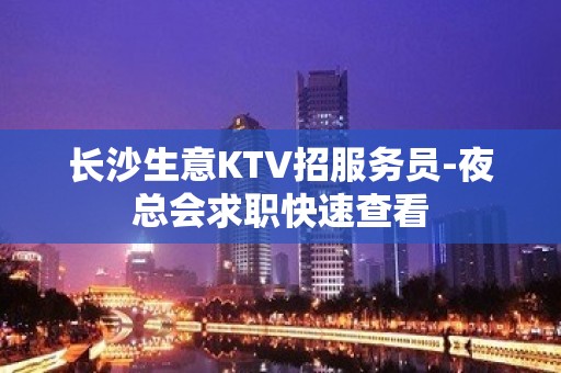 长沙生意KTV招服务员-夜总会求职快速查看