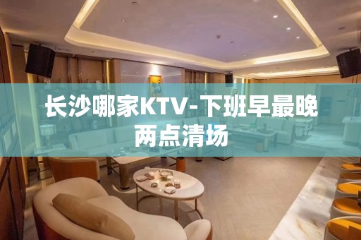 长沙哪家KTV-下班早最晚两点清场